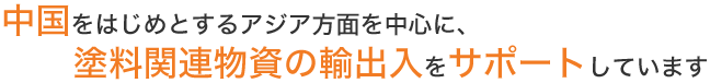 中国をはじめとするアジア方面を中心に、塗料関連物資の輸出入をサポートしています