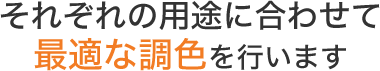 それぞれの用途に合わせて最適な調色を行います