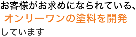 お客様がお求めになられている、 オンリーワンの塗料を開発しています
